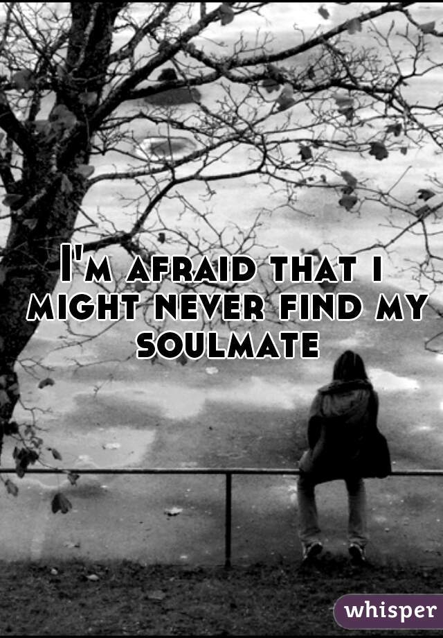 I'm afraid that i might never find my soulmate