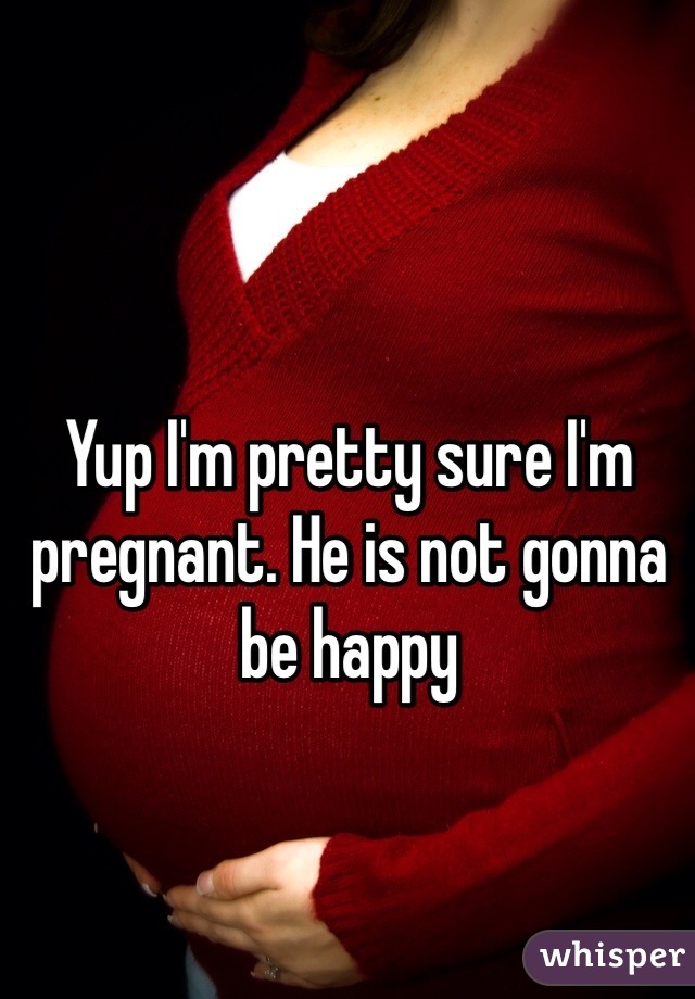 Yup I'm pretty sure I'm pregnant. He is not gonna be happy 
