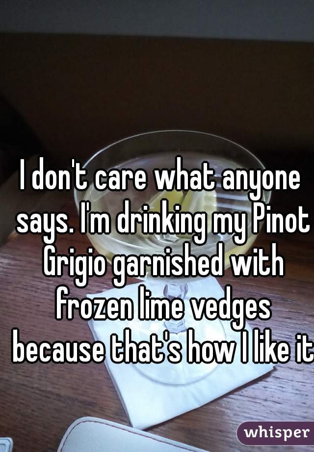 I don't care what anyone says. I'm drinking my Pinot Grigio garnished with frozen lime vedges because that's how I like it.