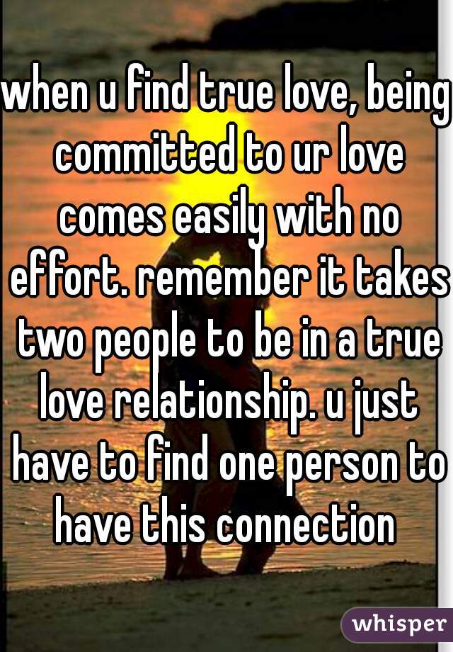 when u find true love, being committed to ur love comes easily with no effort. remember it takes two people to be in a true love relationship. u just have to find one person to have this connection 