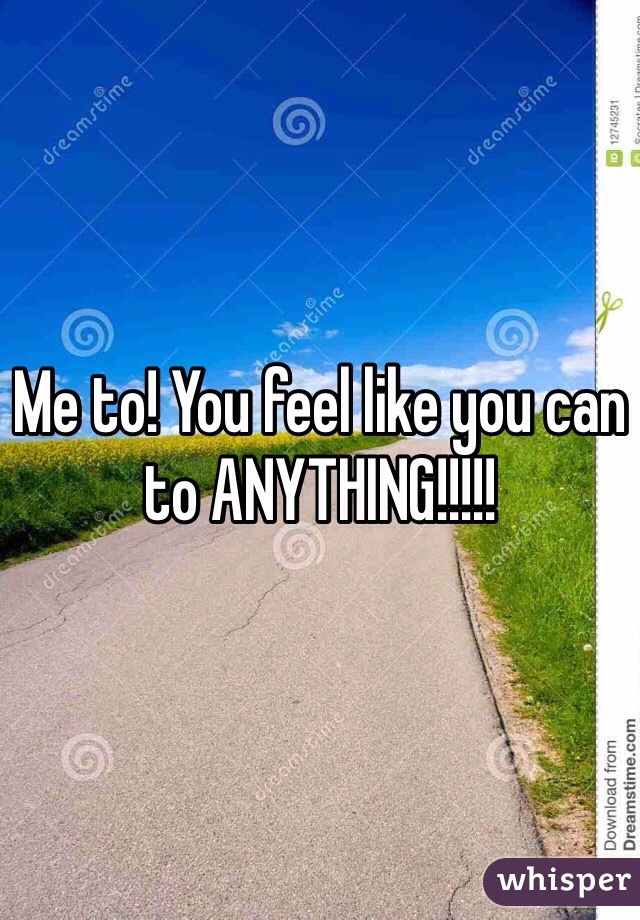 Me to! You feel like you can to ANYTHING!!!!!