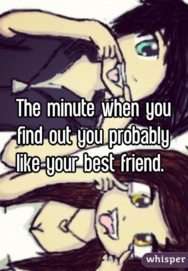 The minute when you find out you probably like your best friend. 