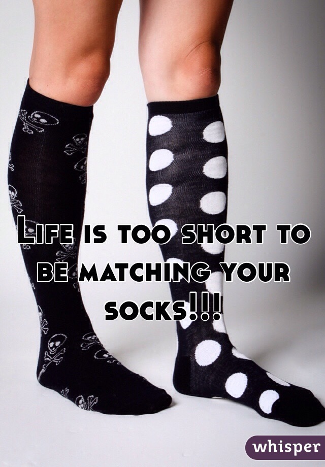 Life is too short to be matching your socks!!!