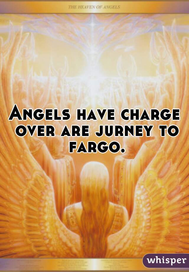 Angels have charge over are jurney to fargo.