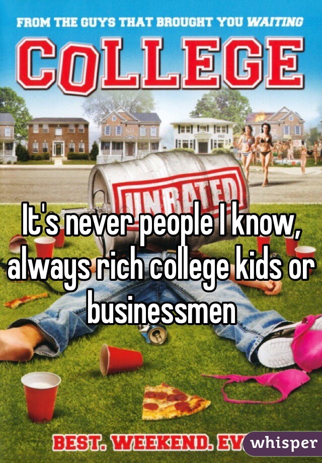 It's never people I know, always rich college kids or businessmen