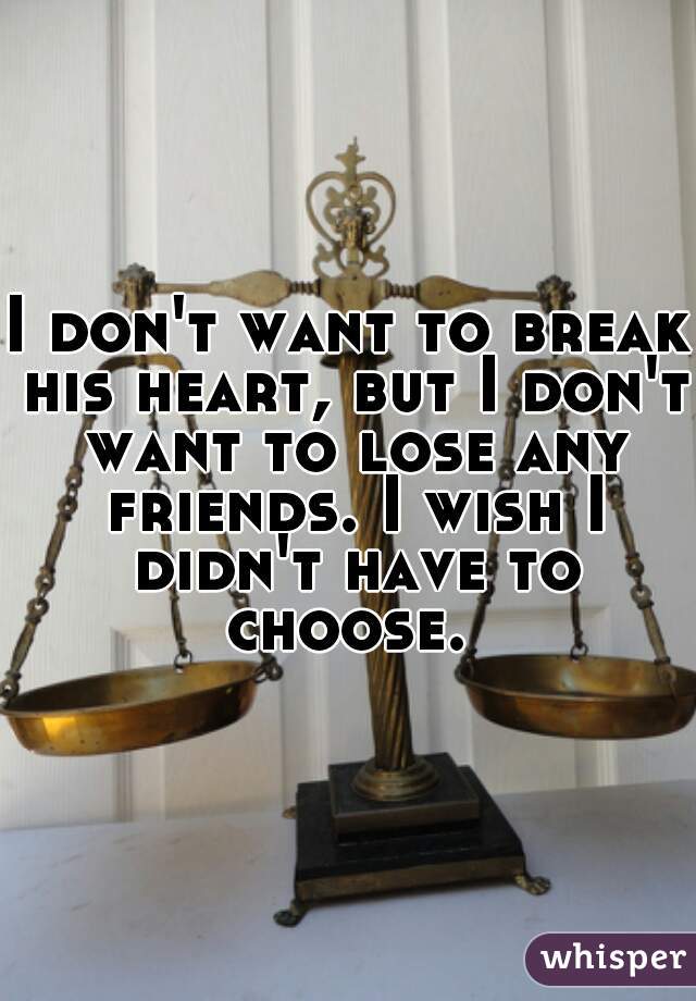 I don't want to break his heart, but I don't want to lose any friends. I wish I didn't have to choose. 