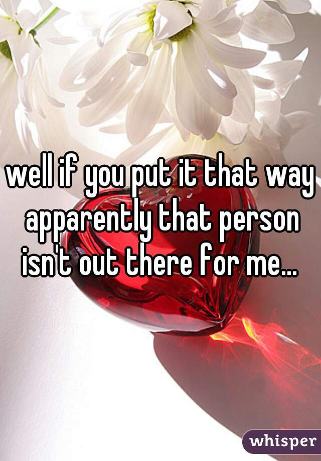 well if you put it that way apparently that person isn't out there for me... 