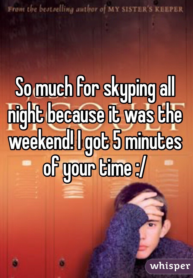 So much for skyping all night because it was the weekend! I got 5 minutes of your time :/