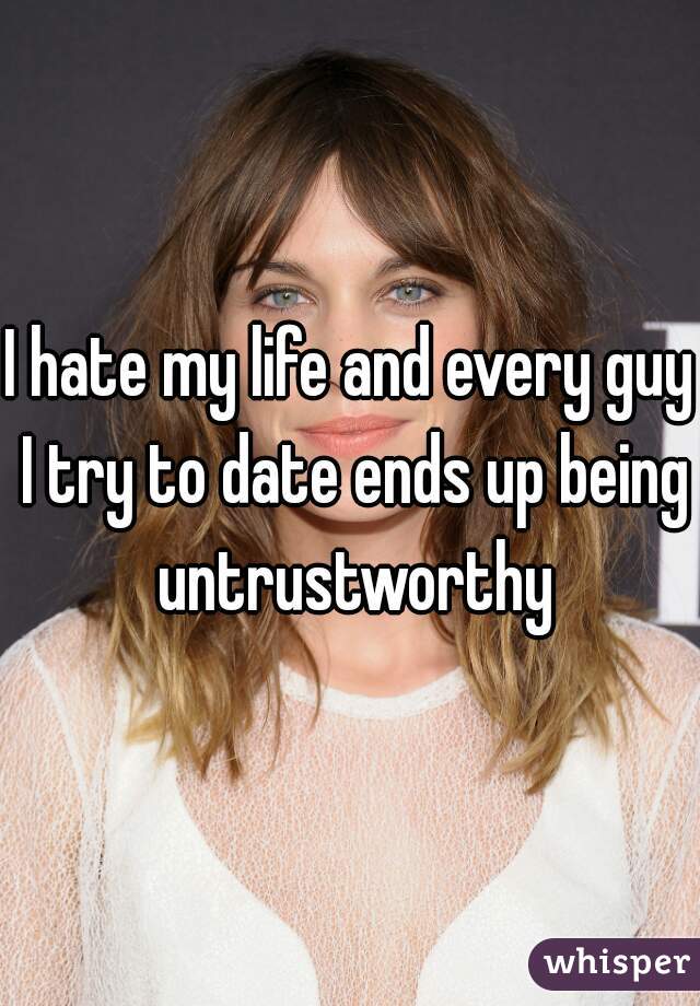 I hate my life and every guy I try to date ends up being untrustworthy