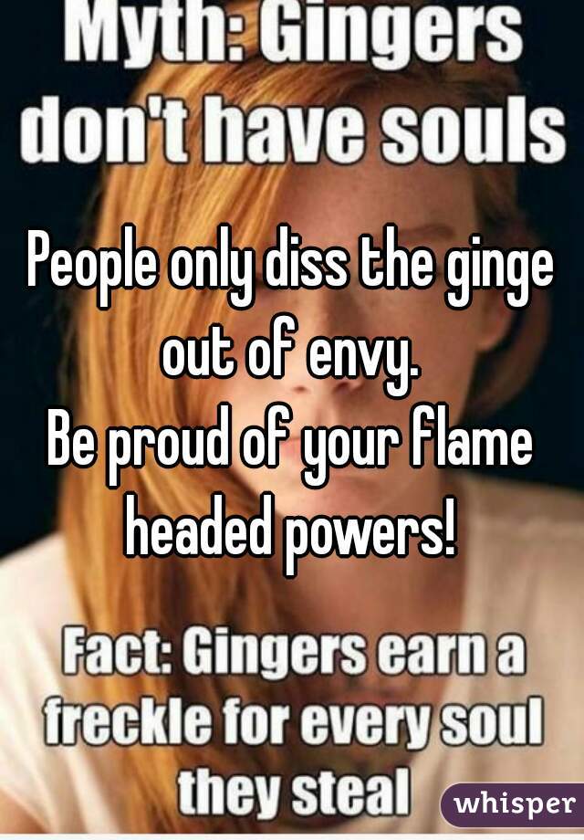 People only diss the ginge out of envy. 
Be proud of your flame headed powers! 