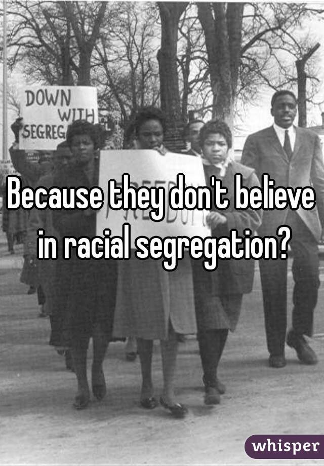 Because they don't believe in racial segregation?