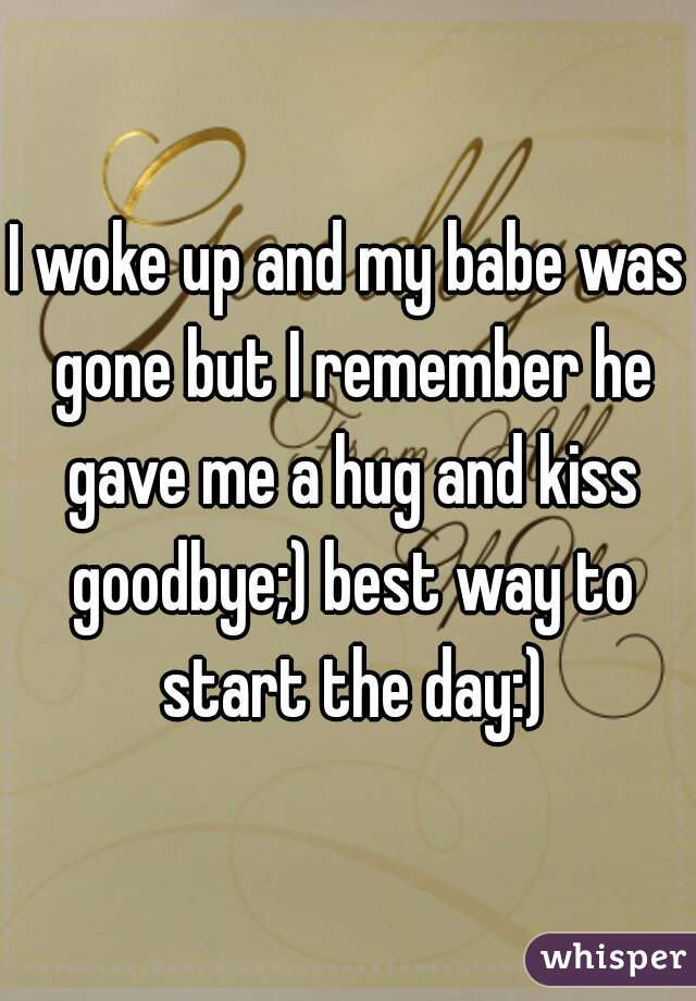 I woke up and my babe was gone but I remember he gave me a hug and kiss goodbye;) best way to start the day:)