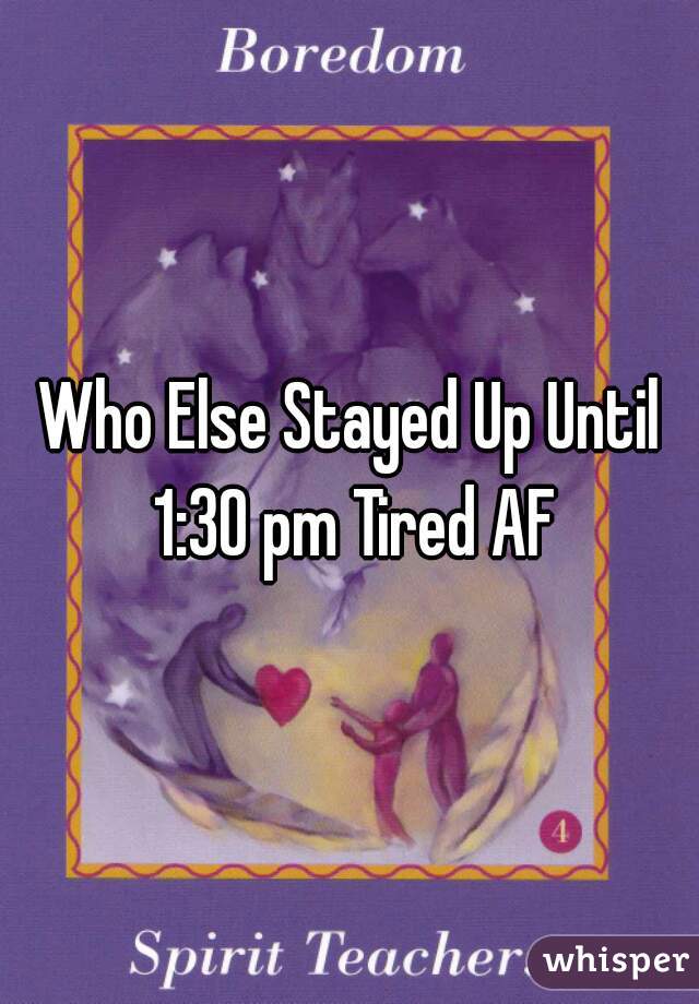 Who Else Stayed Up Until 1:30 pm Tired AF