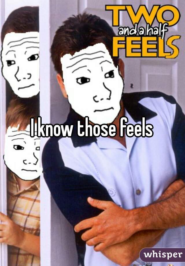 I know those feels