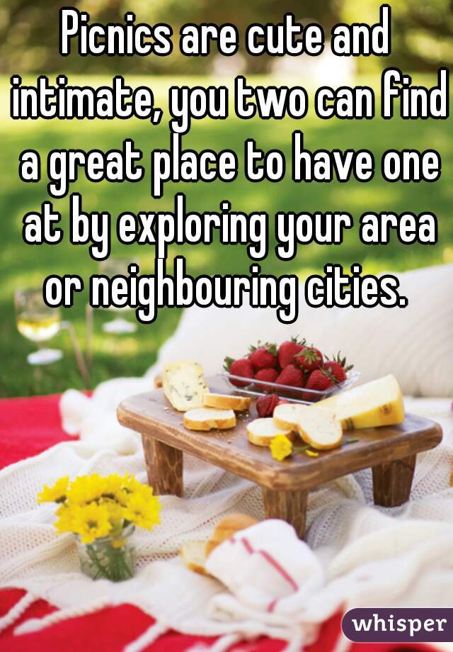 Picnics are cute and intimate, you two can find a great place to have one at by exploring your area or neighbouring cities. 
