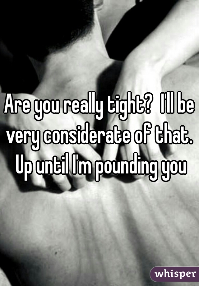 Are you really tight?  I'll be very considerate of that.  Up until I'm pounding you