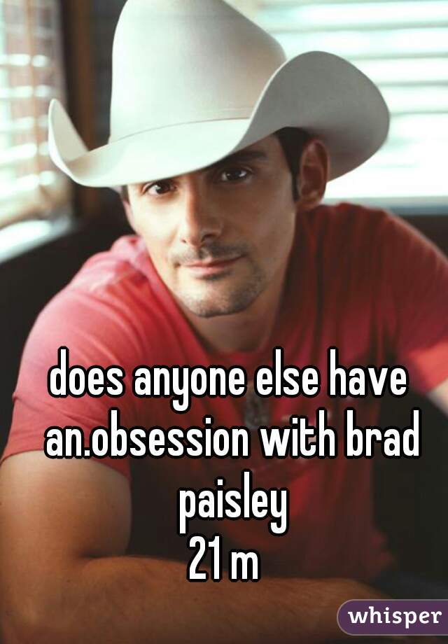 does anyone else have an.obsession with brad paisley
21 m 