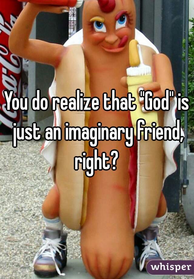 You do realize that "God" is just an imaginary friend, right? 