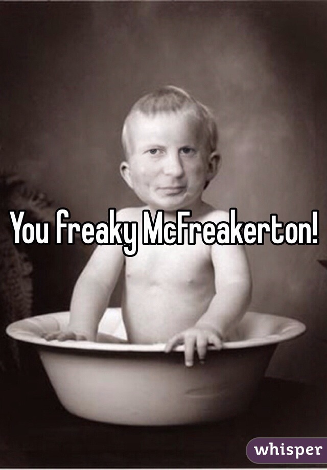 You freaky McFreakerton!