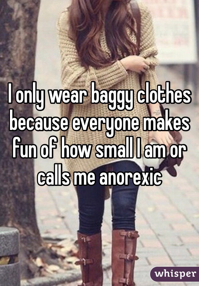 I only wear baggy clothes because everyone makes fun of how small I am or calls me anorexic