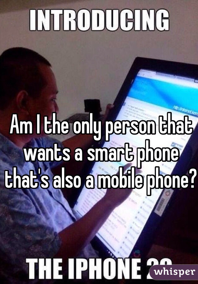Am I the only person that wants a smart phone that's also a mobile phone?