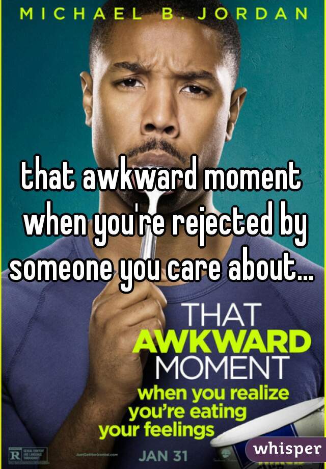 that awkward moment when you're rejected by someone you care about... 