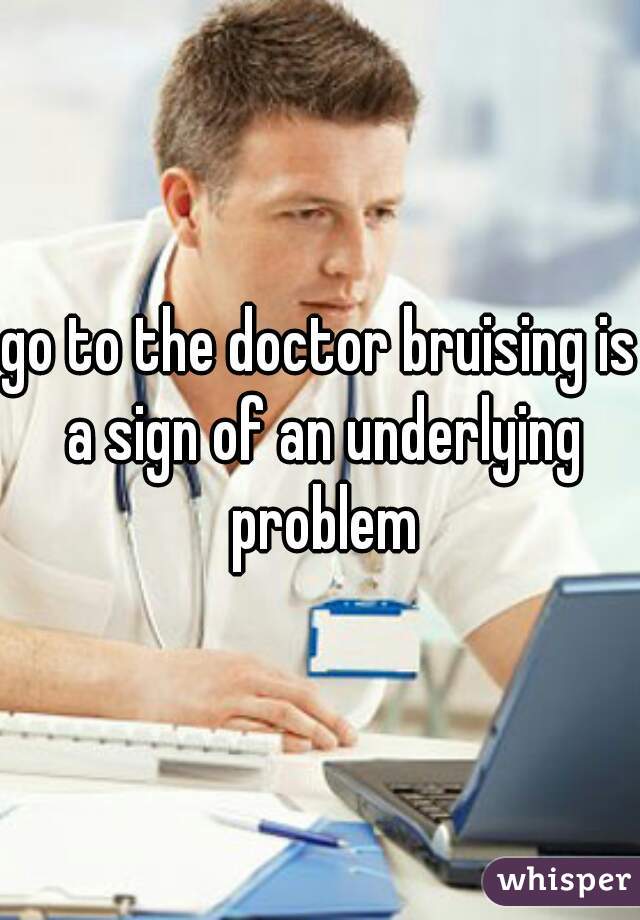 go to the doctor bruising is a sign of an underlying problem