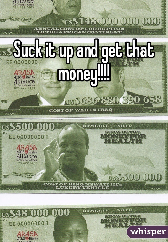 Suck it up and get that money!!!!