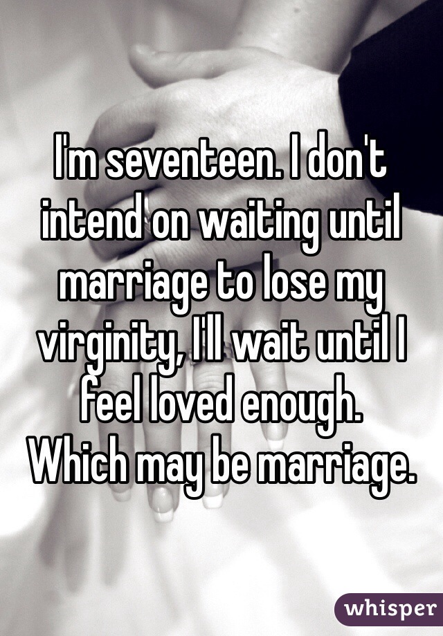 I'm seventeen. I don't intend on waiting until marriage to lose my virginity, I'll wait until I feel loved enough.
Which may be marriage.