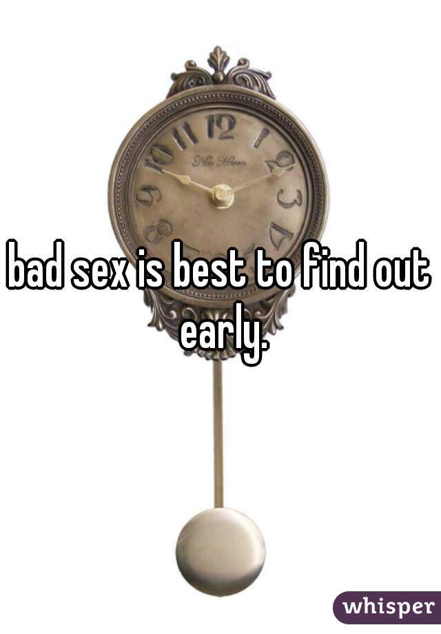bad sex is best to find out early.