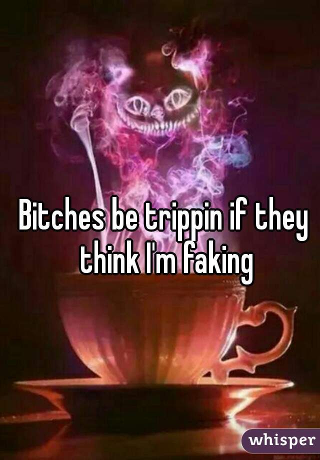 Bitches be trippin if they think I'm faking