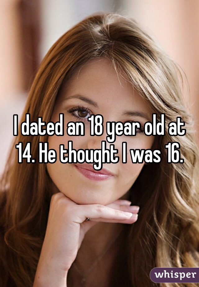 I dated an 18 year old at 14. He thought I was 16. 