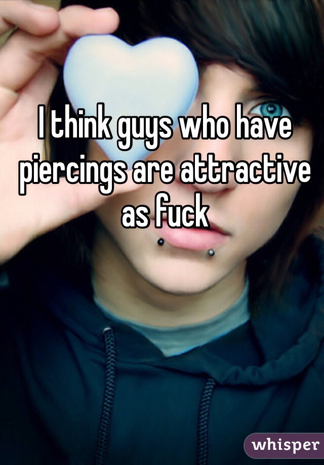I think guys who have piercings are attractive as fuck 