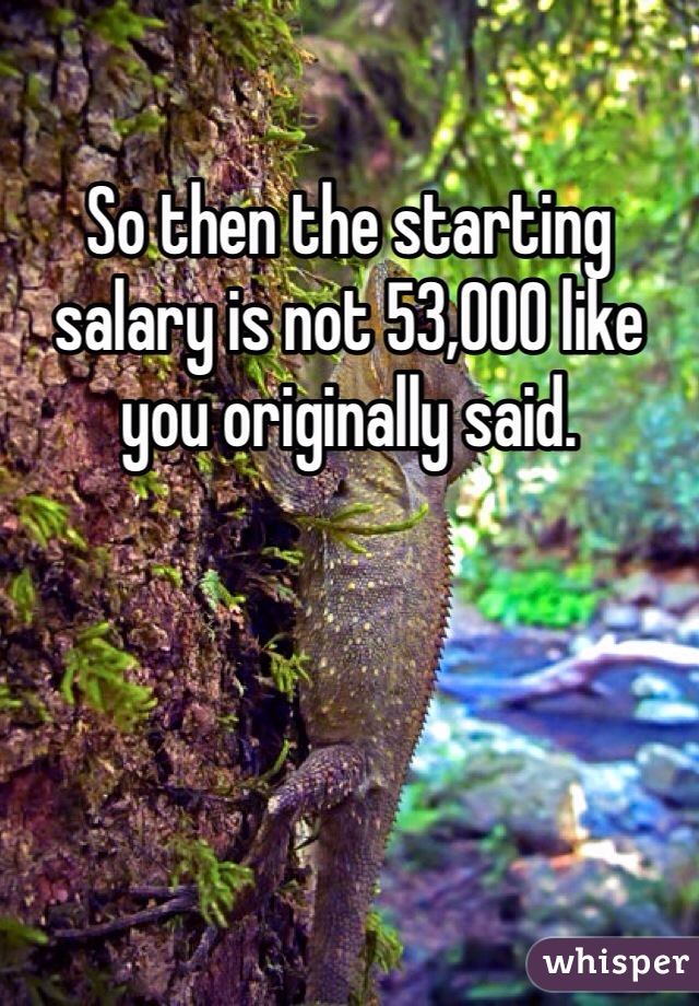 So then the starting salary is not 53,000 like you originally said. 