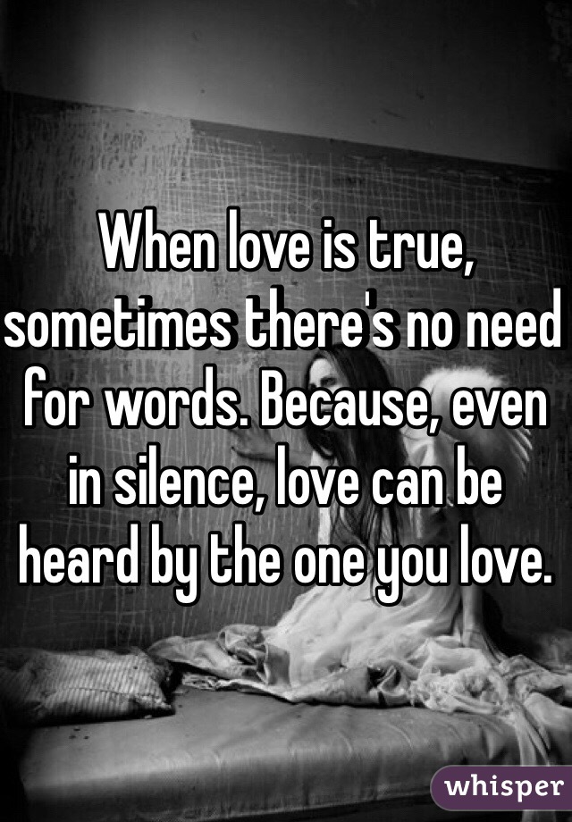 When love is true, sometimes there's no need for words. Because, even in silence, love can be heard by the one you love.