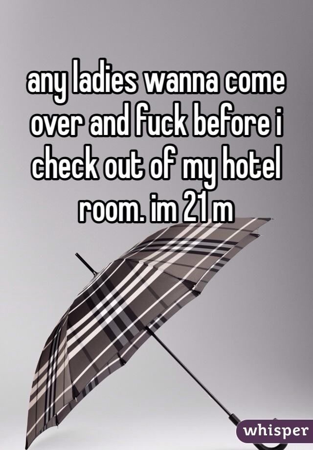 any ladies wanna come over and fuck before i check out of my hotel room. im 21 m