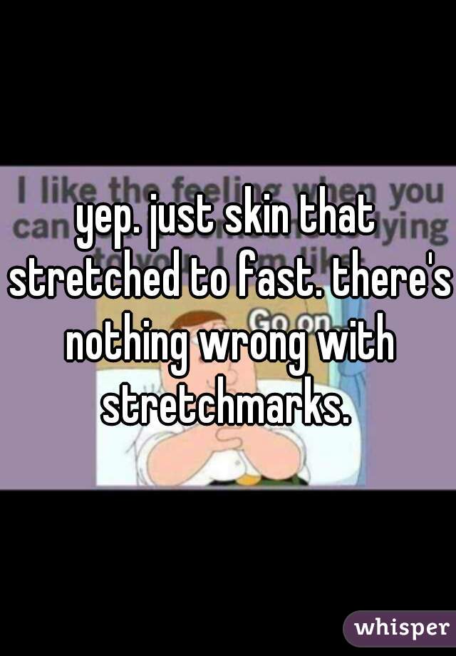 yep. just skin that stretched to fast. there's nothing wrong with stretchmarks. 
