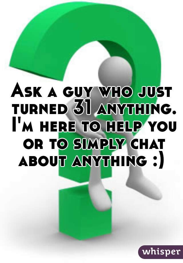 Ask a guy who just turned 31 anything. I'm here to help you or to simply chat about anything :) 