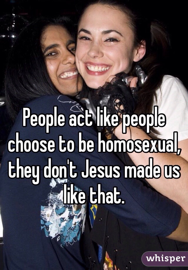 People act like people choose to be homosexual, they don't Jesus made us like that. 