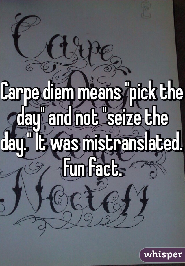 Carpe diem means "pick the day" and not "seize the day." It was mistranslated. Fun fact. 
