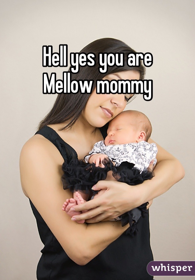 Hell yes you are 
Mellow mommy