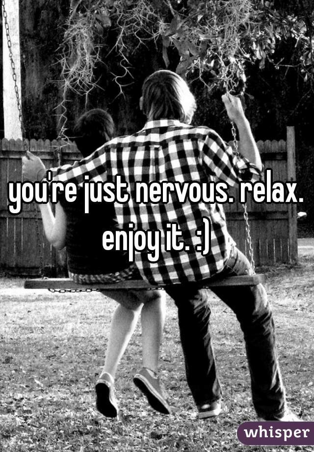 you're just nervous. relax. enjoy it. :) 