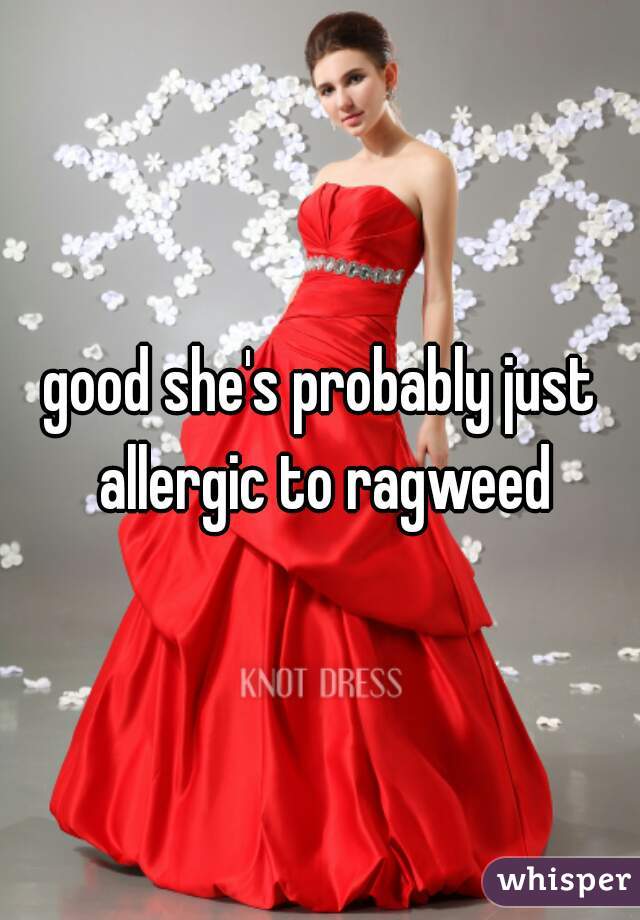 good she's probably just allergic to ragweed