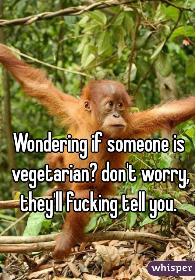 Wondering if someone is vegetarian? don't worry, they'll fucking tell you. 