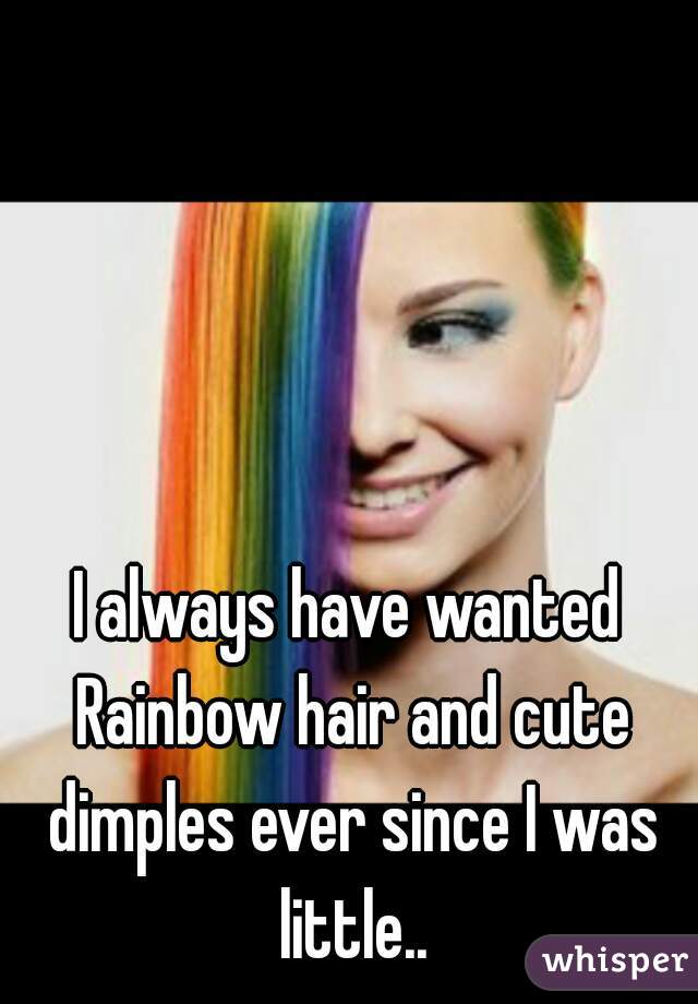 I always have wanted Rainbow hair and cute dimples ever since I was little..