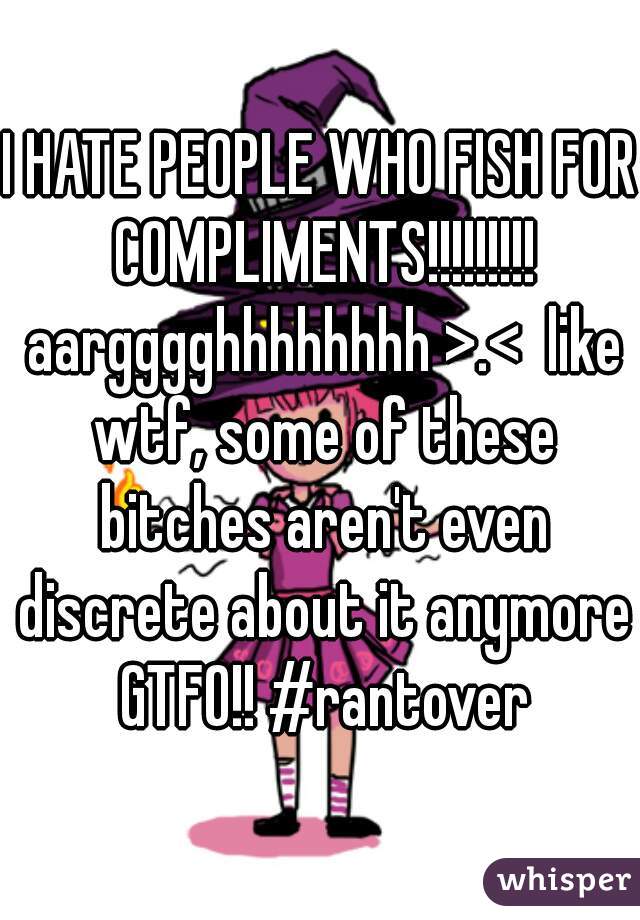 I HATE PEOPLE WHO FISH FOR COMPLIMENTS!!!!!!!!! aargggghhhhhhhh >.<  like wtf, some of these bitches aren't even discrete about it anymore GTFO!! #rantover