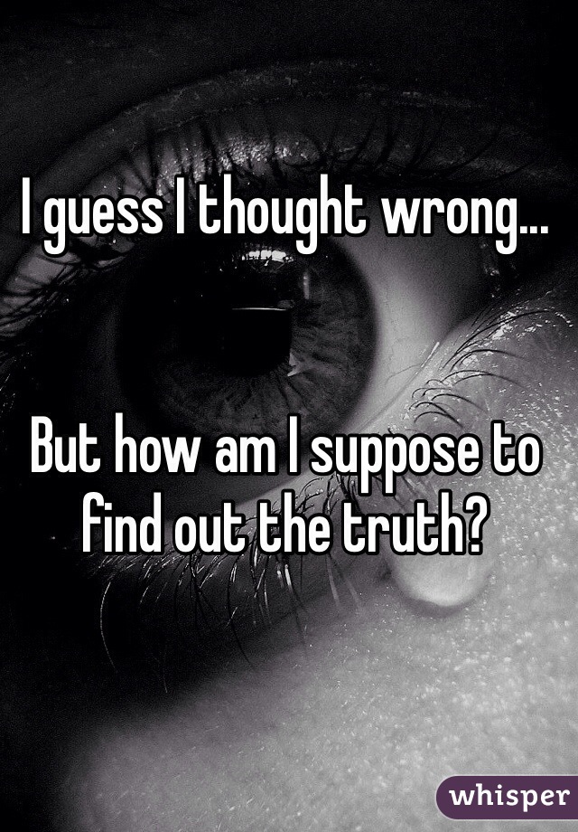 I guess I thought wrong...


But how am I suppose to find out the truth?