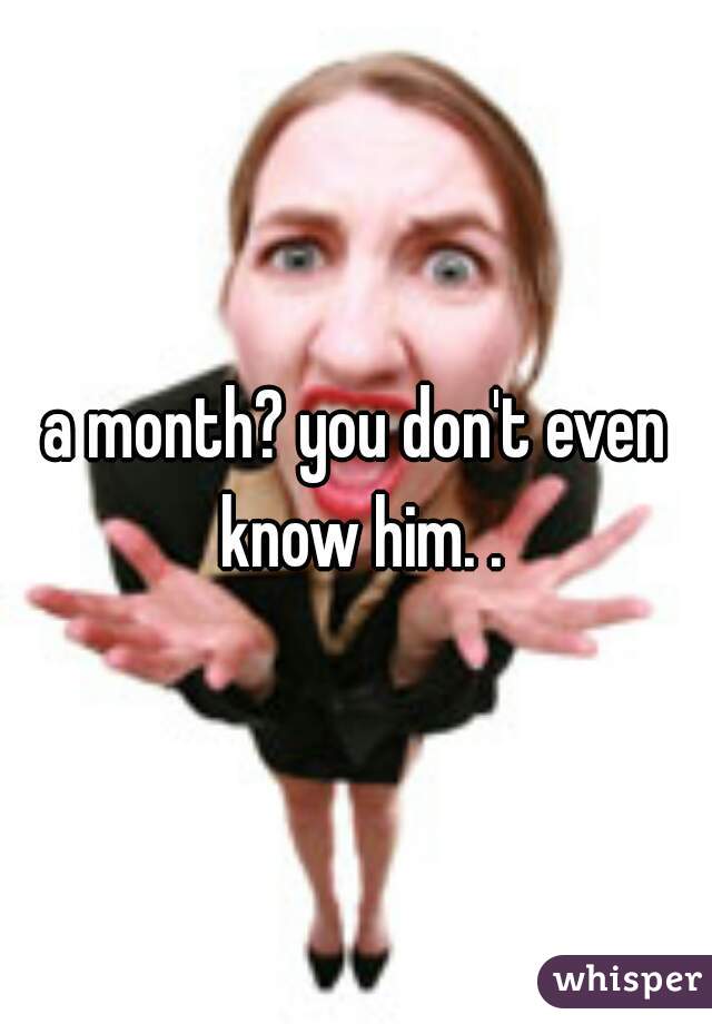 a month? you don't even know him. .
