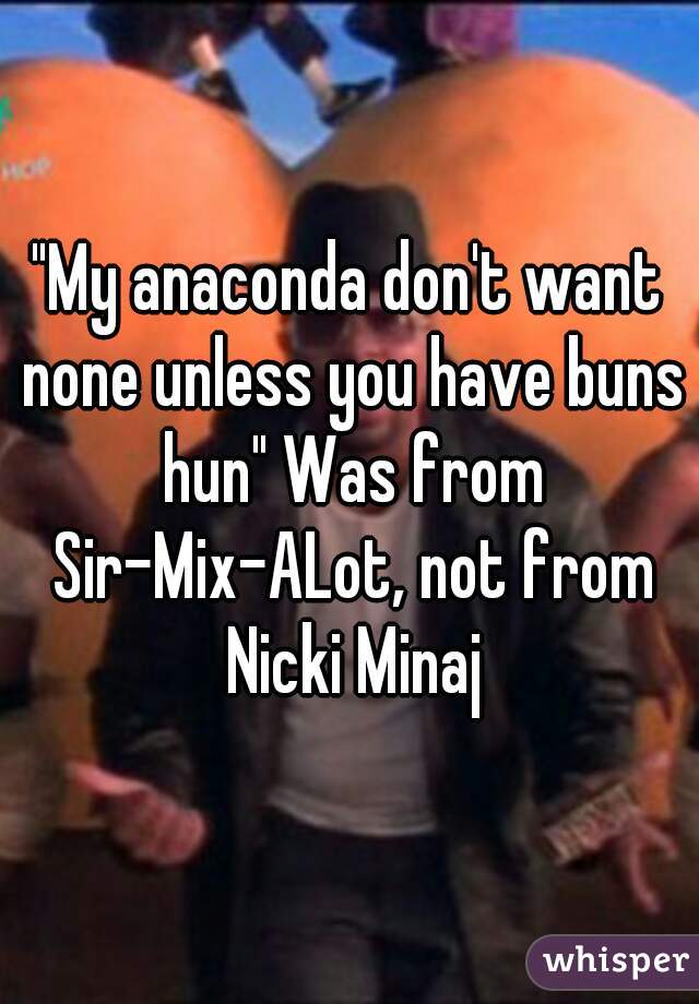 "My anaconda don't want none unless you have buns hun" Was from Sir-Mix-ALot, not from Nicki Minaj