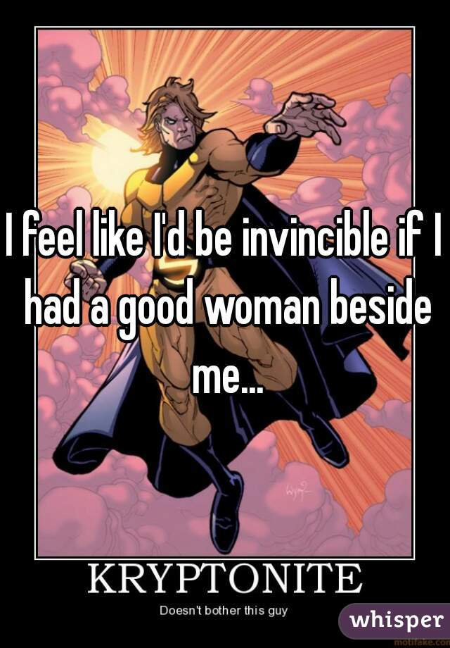 I feel like I'd be invincible if I had a good woman beside me...
